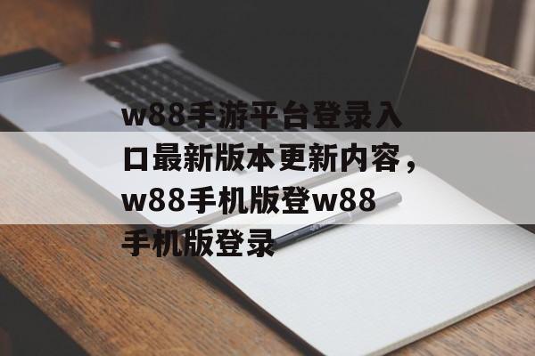 w88手游平台登录入口最新版本更新内容，w88手机版登w88手机版登录