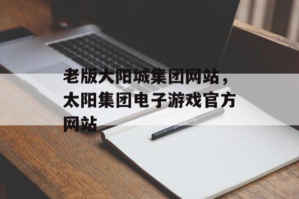 老版大阳城集团网站，太阳集团电子游戏官方网站