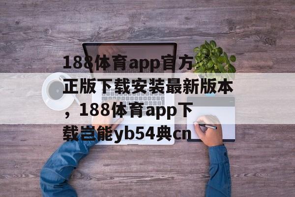 188体育app官方正版下载安装最新版本，188体育app下载岂能yb54典cn