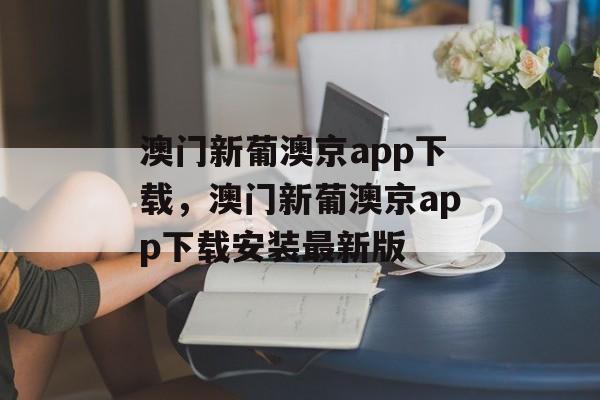 澳门新葡澳京app下载，澳门新葡澳京app下载安装最新版