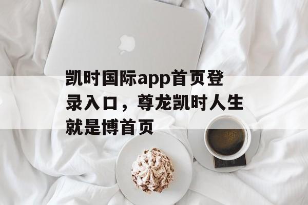 凯时国际app首页登录入口，尊龙凯时人生就是博首页