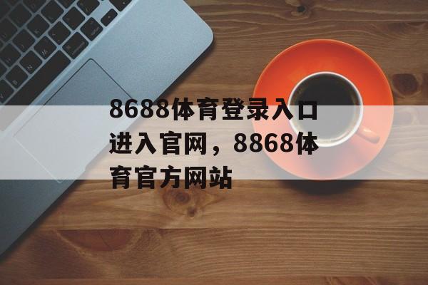 8688体育登录入口进入官网，8868体育官方网站